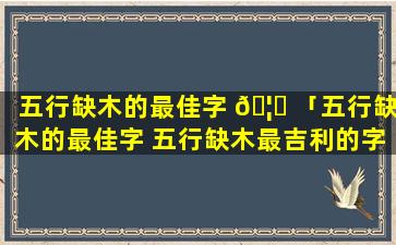 五行缺木的最佳字 🦍 「五行缺木的最佳字 五行缺木最吉利的字」